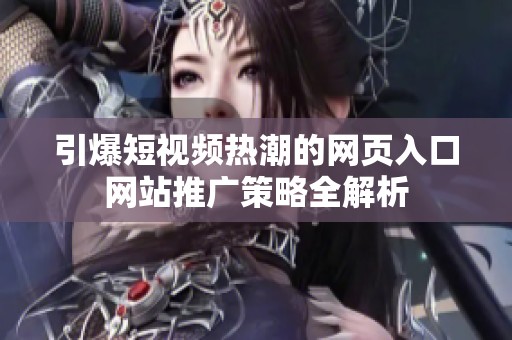引爆短视频热潮的网页入口网站推广策略全解析