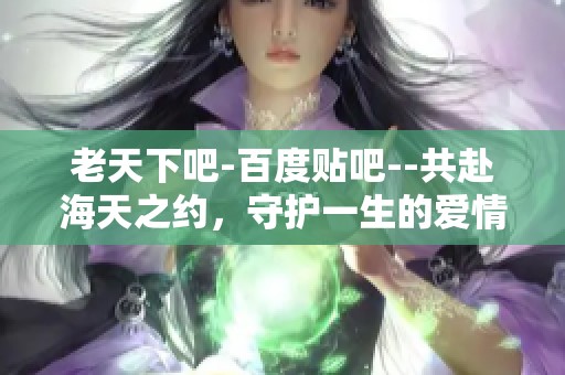 老天下吧-百度贴吧--共赴海天之约，守护一生的爱情与信念