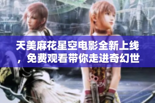 天美麻花星空电影全新上线，免费观看带你走进奇幻世界