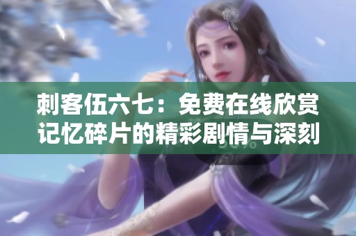 刺客伍六七：免费在线欣赏记忆碎片的精彩剧情与深刻内涵