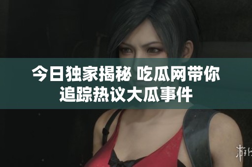 今日独家揭秘 吃瓜网带你追踪热议大瓜事件