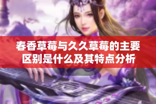 春香草莓与久久草莓的主要区别是什么及其特点分析