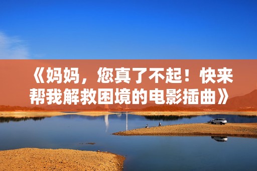 《妈妈，您真了不起！快来帮我解救困境的电影插曲》