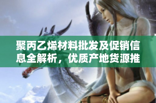 聚丙乙烯材料批发及促销信息全解析，优质产地货源推荐