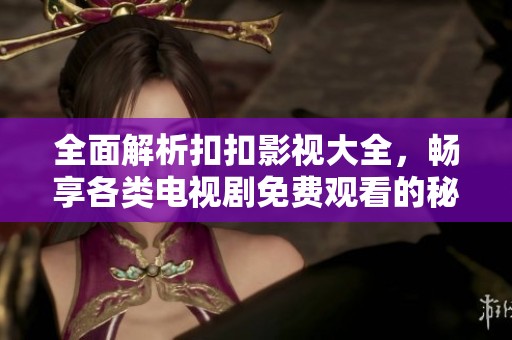 全面解析扣扣影视大全，畅享各类电视剧免费观看的秘密技巧