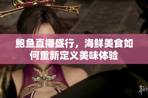 鲍鱼直播盛行，海鲜美食如何重新定义美味体验