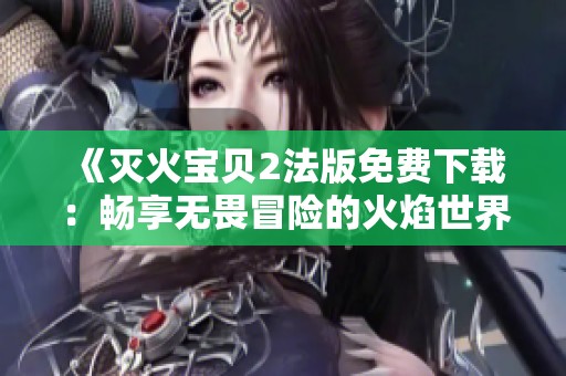 《灭火宝贝2法版免费下载：畅享无畏冒险的火焰世界》