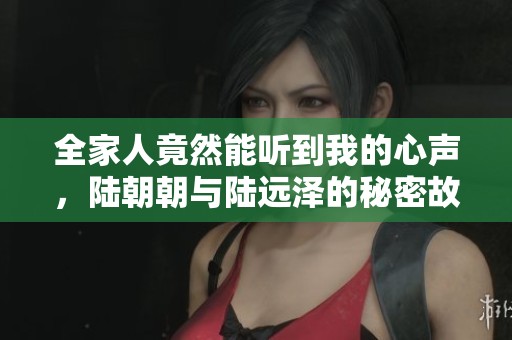 全家人竟然能听到我的心声，陆朝朝与陆远泽的秘密故事