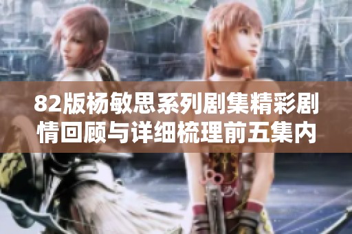 82版杨敏思系列剧集精彩剧情回顾与详细梳理前五集内容