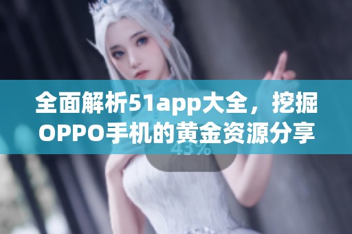 全面解析51app大全，挖掘OPPO手机的黄金资源分享平台