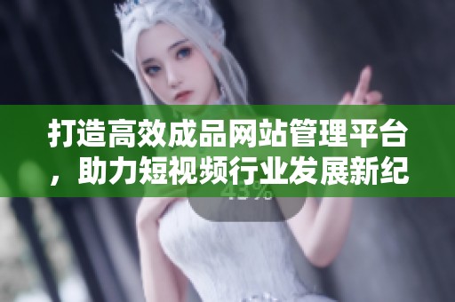 打造高效成品网站管理平台，助力短视频行业发展新纪元