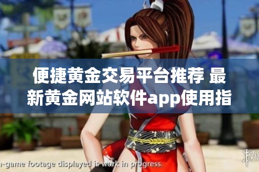 便捷黄金交易平台推荐 最新黄金网站软件app使用指南