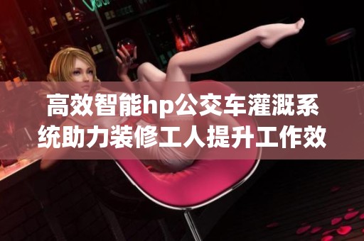 高效智能hp公交车灌溉系统助力装修工人提升工作效率