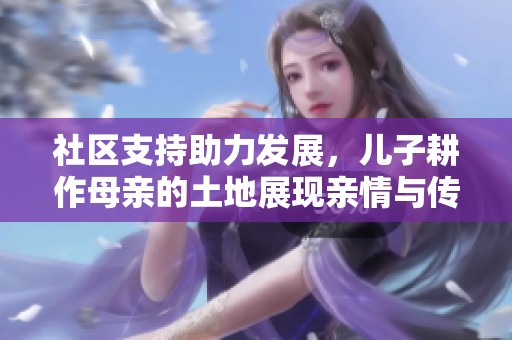社区支持助力发展，儿子耕作母亲的土地展现亲情与传承