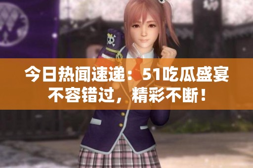 今日热闻速递：51吃瓜盛宴不容错过，精彩不断！