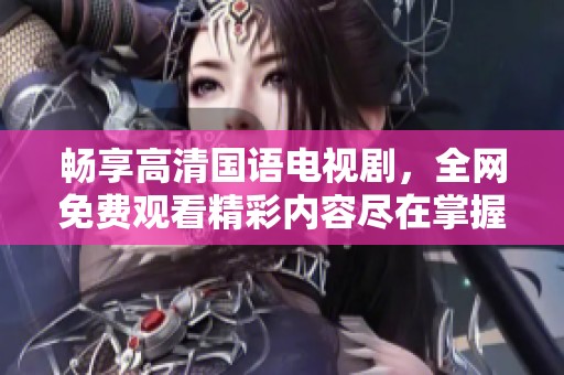 畅享高清国语电视剧，全网免费观看精彩内容尽在掌握