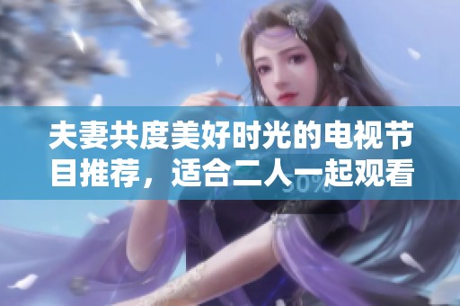 夫妻共度美好时光的电视节目推荐，适合二人一起观看