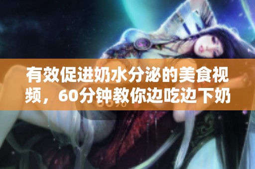 有效促进奶水分泌的美食视频，60分钟教你边吃边下奶