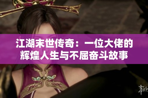 江湖末世传奇：一位大佬的辉煌人生与不屈奋斗故事