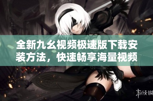 全新九幺视频极速版下载安装方法，快速畅享海量视频资源