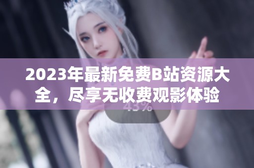 2023年最新免费B站资源大全，尽享无收费观影体验