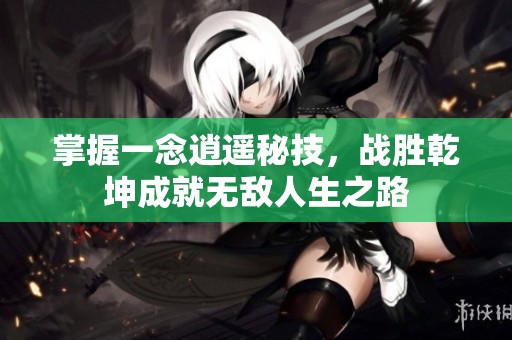掌握一念逍遥秘技，战胜乾坤成就无敌人生之路