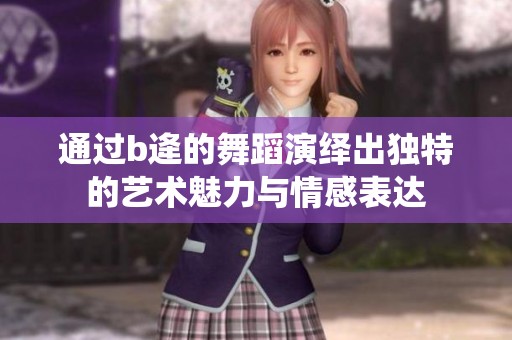 通过b逄的舞蹈演绎出独特的艺术魅力与情感表达