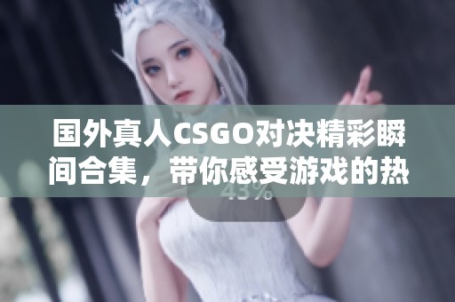 国外真人CSGO对决精彩瞬间合集，带你感受游戏的热血与刺激