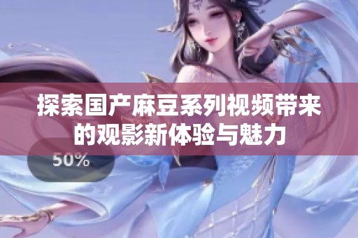 探索国产麻豆系列视频带来的观影新体验与魅力