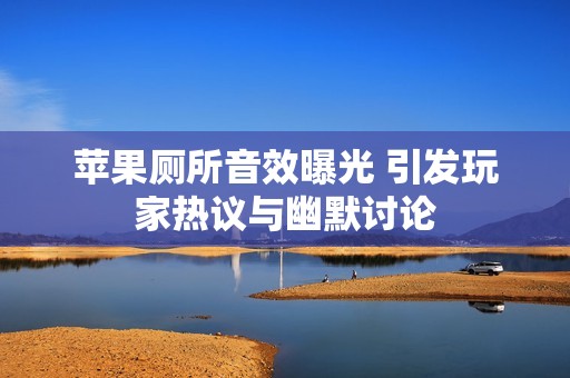 苹果厕所音效曝光 引发玩家热议与幽默讨论
