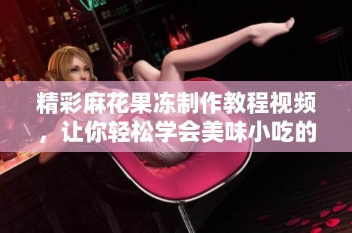 精彩麻花果冻制作教程视频，让你轻松学会美味小吃的秘籍