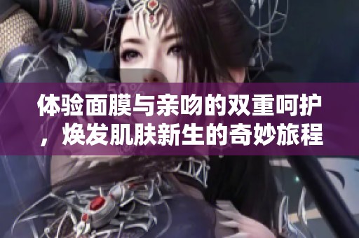 体验面膜与亲吻的双重呵护，焕发肌肤新生的奇妙旅程