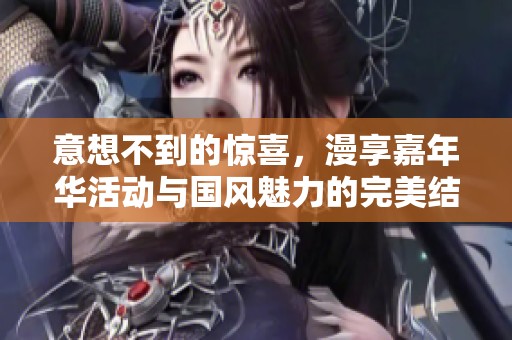 意想不到的惊喜，漫享嘉年华活动与国风魅力的完美结合
