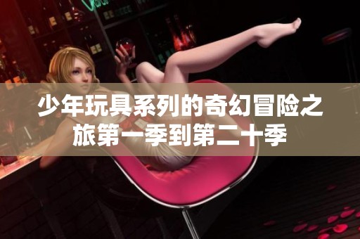 少年玩具系列的奇幻冒险之旅第一季到第二十季