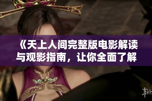 《天上人间完整版电影解读与观影指南，让你全面了解故事情节》
