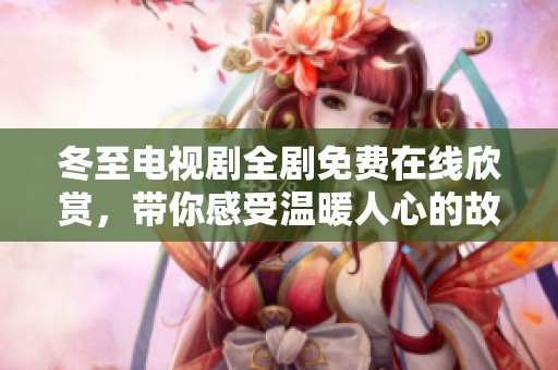 冬至电视剧全剧免费在线欣赏，带你感受温暖人心的故事