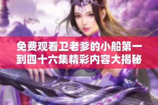 免费观看卫老爹的小船第一到四十六集精彩内容大揭秘