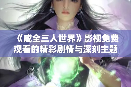 《成全三人世界》影视免费观看的精彩剧情与深刻主题解析