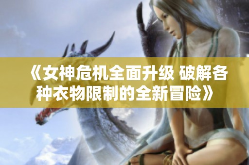 《女神危机全面升级 破解各种衣物限制的全新冒险》