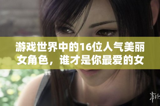 游戏世界中的16位人气美丽女角色，谁才是你最爱的女神呢？