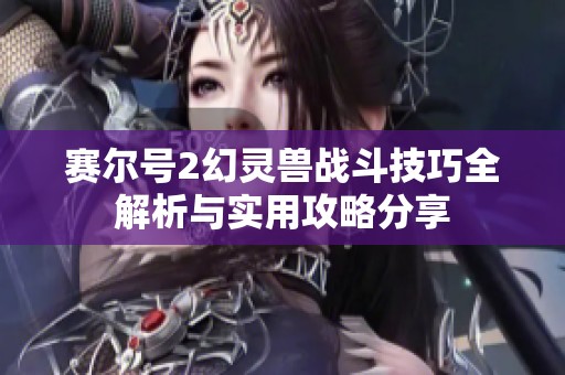 赛尔号2幻灵兽战斗技巧全解析与实用攻略分享