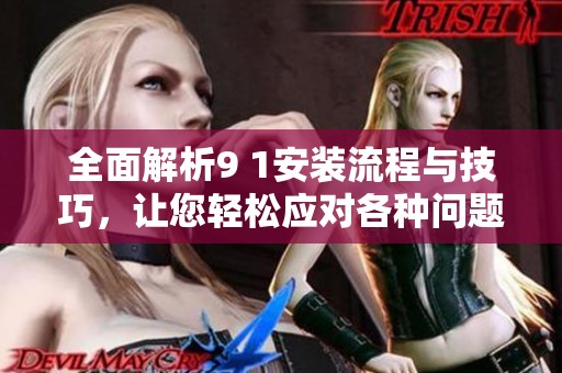 全面解析9 1安装流程与技巧，让您轻松应对各种问题