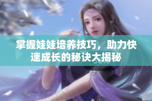 掌握娃娃培养技巧，助力快速成长的秘诀大揭秘