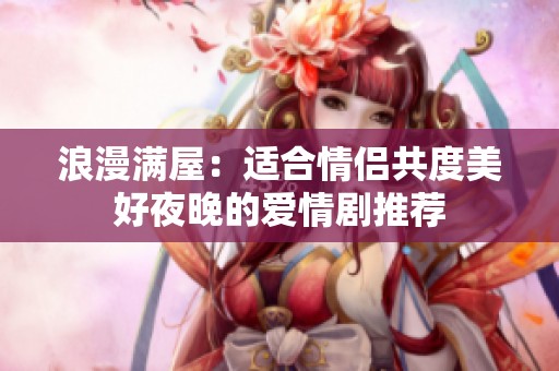 浪漫满屋：适合情侣共度美好夜晚的爱情剧推荐