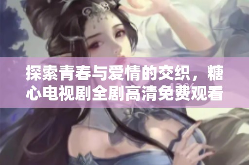 探索青春与爱情的交织，糖心电视剧全剧高清免费观看