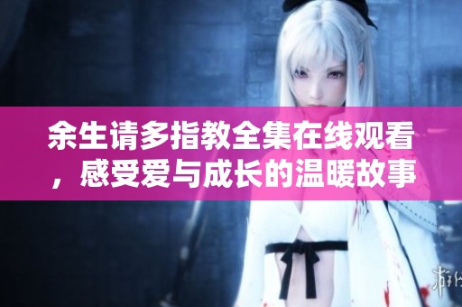 余生请多指教全集在线观看，感受爱与成长的温暖故事
