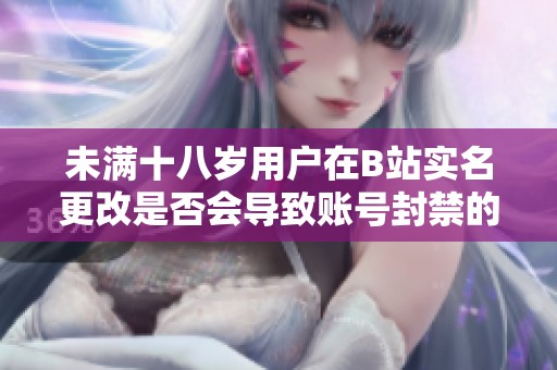 未满十八岁用户在B站实名更改是否会导致账号封禁的疑惑解读