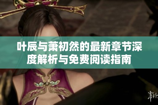 叶辰与萧初然的最新章节深度解析与免费阅读指南