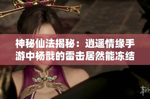 神秘仙法揭秘：逍遥情缘手游中杨戬的雷击居然能冻结敌人