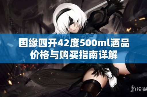 国缘四开42度500ml酒品价格与购买指南详解